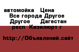 автомойка › Цена ­ 1 500 - Все города Другое » Другое   . Дагестан респ.,Кизилюрт г.